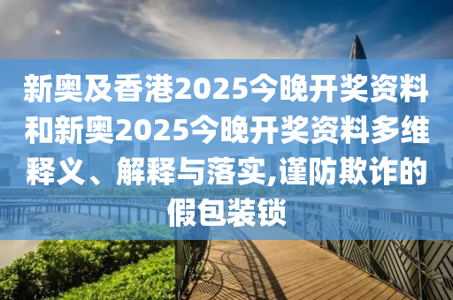 新奧及香港2025今晚開獎資料和新奧2025今晚開獎資料多維釋義、解釋與落實,謹防欺詐的假包裝鎖