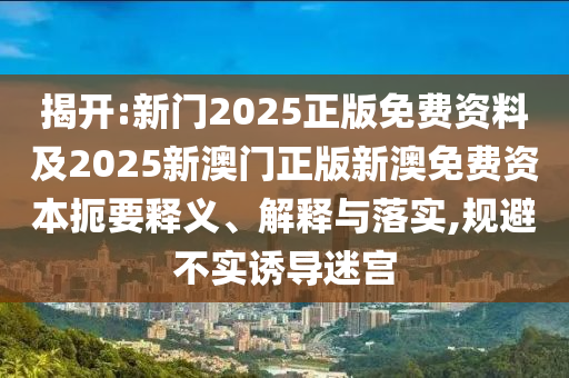揭開(kāi):新門(mén)2025正版免費(fèi)資料及2025新澳門(mén)正版新澳免費(fèi)資本扼要釋義、解釋與落實(shí),規(guī)避不實(shí)誘導(dǎo)迷宮