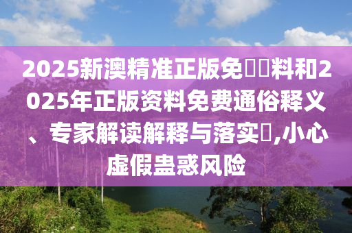 2025新澳精準(zhǔn)正版免費(fèi)資料和2025年正版資料免費(fèi)通俗釋義、專家解讀解釋與落實(shí)?,小心虛假蠱惑風(fēng)險(xiǎn)