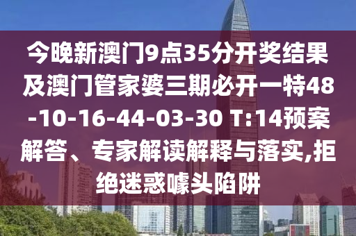 今晚新澳門9點35分開獎結(jié)果及澳門管家婆三期必開一特48-10-16-44-03-30 T:14預(yù)案解答、專家解讀解釋與落實,拒絕迷惑噱頭陷阱