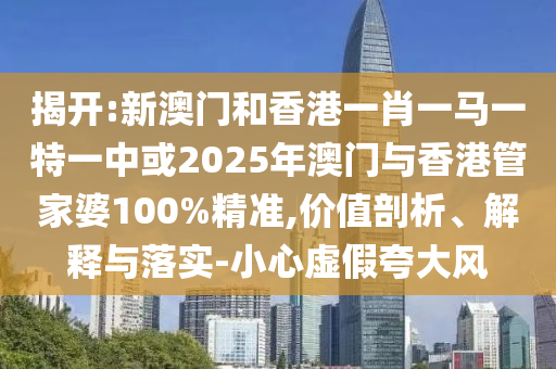 揭開:新澳門和香港一肖一馬一特一中或2025年澳門與香港管家婆100%精準(zhǔn),價值剖析、解釋與落實-小心虛假夸大風(fēng)