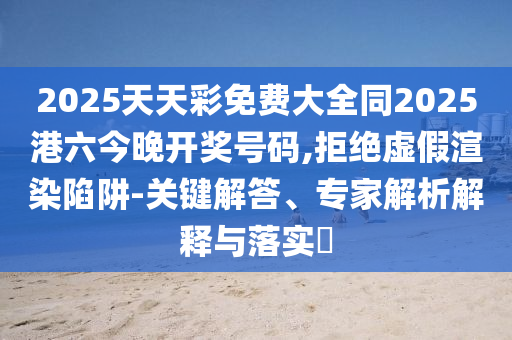 2025天天彩免費大全同2025港六今晚開獎號碼,拒絕虛假渲染陷阱-關(guān)鍵解答、專家解析解釋與落實?