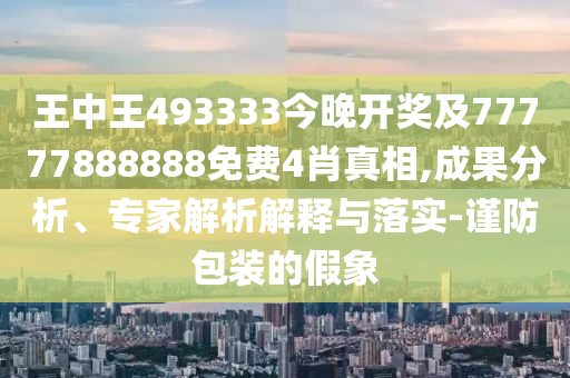 王中王493333今晚開獎及77777888888免費4肖真相,成果分析、專家解析解釋與落實-謹防包裝的假象