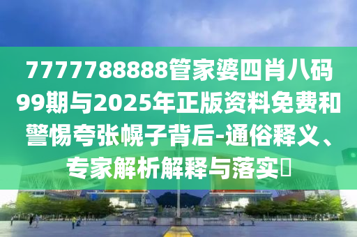 7777788888管家婆四肖八碼99期與2025年正版資料免費和警惕夸張幌子背后-通俗釋義、專家解析解釋與落實?