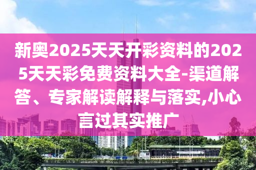 新奧2025天天開彩資料的2025天天彩免費資料大全-渠道解答、專家解讀解釋與落實,小心言過其實推廣