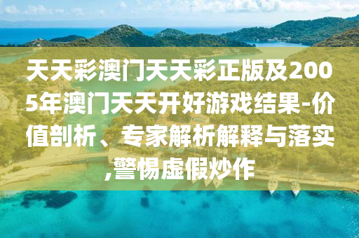天天彩澳門天天彩正版及2005年澳門天天開好游戲結(jié)果-價(jià)值剖析、專家解析解釋與落實(shí),警惕虛假炒作