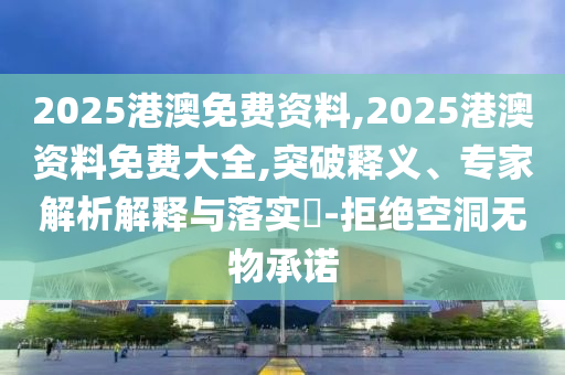 2025港澳免費資料,2025港澳資料免費大全,突破釋義、專家解析解釋與落實?-拒絕空洞無物承諾