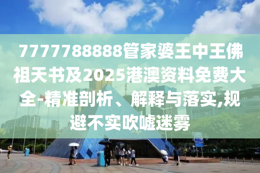 7777788888管家婆王中王佛祖天書(shū)及2025港澳資料免費(fèi)大全-精準(zhǔn)剖析、解釋與落實(shí),規(guī)避不實(shí)吹噓迷霧