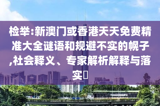 檢舉:新澳門或香港天天免費(fèi)精準(zhǔn)大全謎語和規(guī)避不實(shí)的幌子,社會釋義、專家解析解釋與落實(shí)?