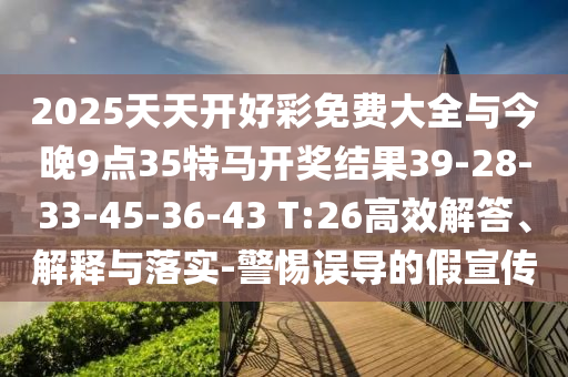 2025天天開好彩免費大全與今晚9點35特馬開獎結(jié)果39-28-33-45-36-43 T:26高效解答、解釋與落實-警惕誤導的假宣傳