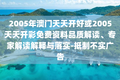 2005年澳門天天開好或2005天天開彩免費(fèi)資料品質(zhì)解讀、專家解讀解釋與落實(shí)-抵制不實(shí)廣告