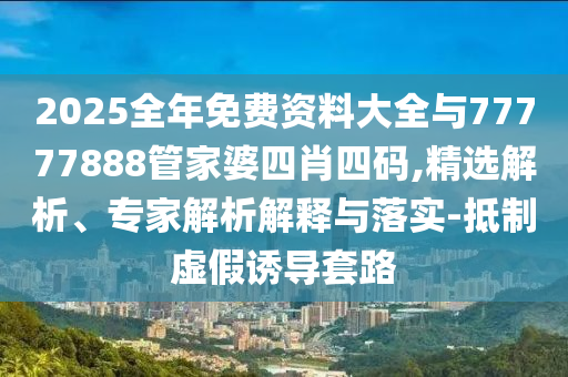 2025全年免費(fèi)資料大全與77777888管家婆四肖四碼,精選解析、專家解析解釋與落實(shí)-抵制虛假誘導(dǎo)套路