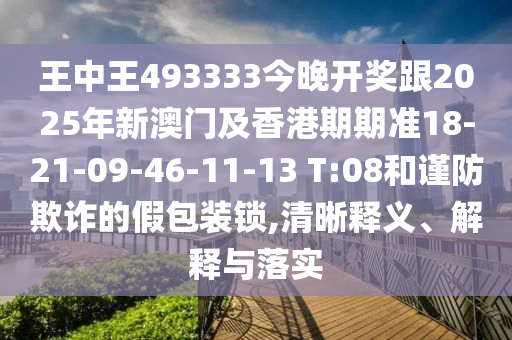 王中王493333今晚開獎(jiǎng)跟2025年新澳門及香港期期準(zhǔn)18-21-09-46-11-13 T:08和謹(jǐn)防欺詐的假包裝鎖,清晰釋義、解釋與落實(shí)