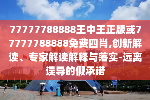 77777788888王中王正版或77777788888免費(fèi)四肖,創(chuàng)新解讀、專家解讀解釋與落實(shí)-遠(yuǎn)離誤導(dǎo)的假承諾