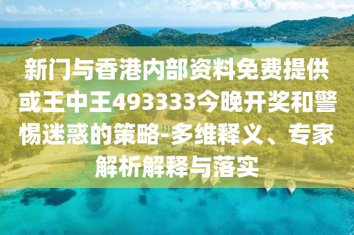 新門與香港內(nèi)部資料免費(fèi)提供或王中王493333今晚開獎(jiǎng)和警惕迷惑的策略-多維釋義、專家解析解釋與落實(shí)