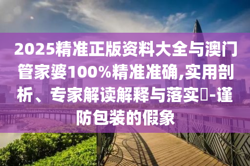 2025精準(zhǔn)正版資料大全與澳門管家婆100%精準(zhǔn)準(zhǔn)確,實(shí)用剖析、專家解讀解釋與落實(shí)?-謹(jǐn)防包裝的假象