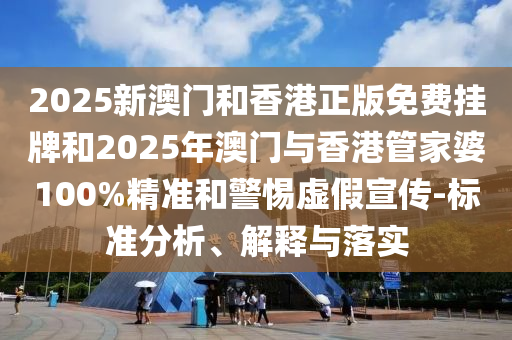 2025新澳門和香港正版免費掛牌和2025年澳門與香港管家婆100%精準(zhǔn)和警惕虛假宣傳-標(biāo)準(zhǔn)分析、解釋與落實