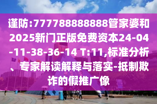 謹防:777788888888管家婆和2025新門正版免費資本24-04-11-38-36-14 T:11,標(biāo)準(zhǔn)分析、專家解讀解釋與落實-抵制欺詐的假推廣像