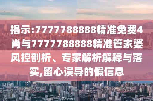 揭示:7777788888精準免費4肖與7777788888精準管家婆風控剖析、專家解析解釋與落實,留心誤導的假信息