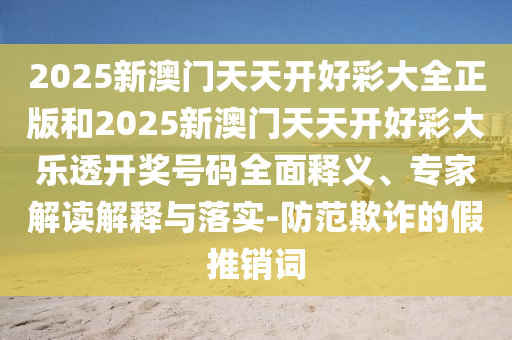 2025新澳門天天開好彩大全正版和2025新澳門天天開好彩大樂透開獎(jiǎng)號(hào)碼全面釋義、專家解讀解釋與落實(shí)-防范欺詐的假推銷詞
