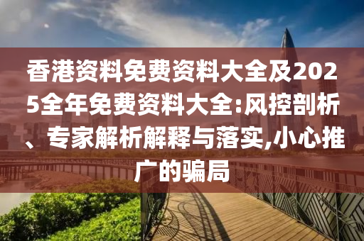 香港資料免費(fèi)資料大全及2025全年免費(fèi)資料大全:風(fēng)控剖析、專家解析解釋與落實(shí),小心推廣的騙局