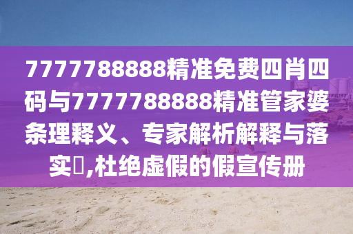 7777788888精準免費四肖四碼與7777788888精準管家婆條理釋義、專家解析解釋與落實?,杜絕虛假的假宣傳冊
