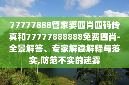77777888管家婆四肖四碼傳真和77777888888免費(fèi)四肖-全景解答、專家解讀解釋與落實(shí),防范不實(shí)的迷霧