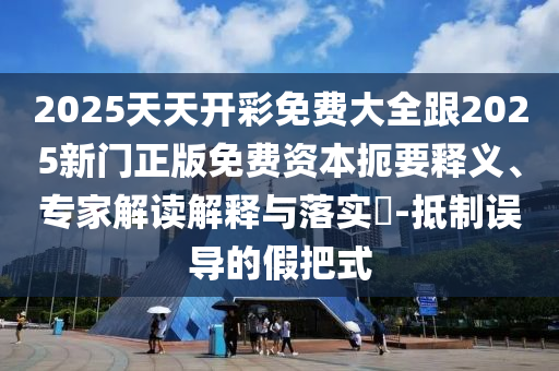 2025天天開(kāi)彩免費(fèi)大全跟2025新門正版免費(fèi)資本扼要釋義、專家解讀解釋與落實(shí)?-抵制誤導(dǎo)的假把式