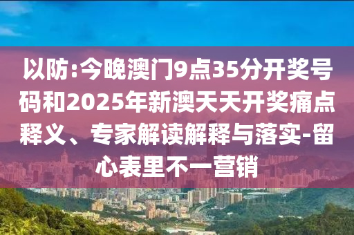 以防:今晚澳門9點35分開獎號碼和2025年新澳天天開獎痛點釋義、專家解讀解釋與落實-留心表里不一營銷