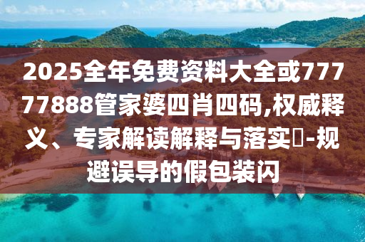 2025全年免費資料大全或77777888管家婆四肖四碼,權威釋義、專家解讀解釋與落實?-規(guī)避誤導的假包裝閃
