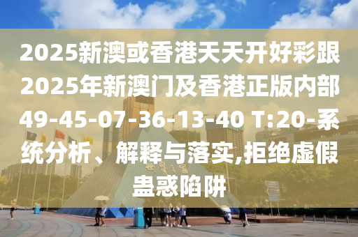 2025新澳或香港天天開(kāi)好彩跟2025年新澳門(mén)及香港正版內(nèi)部49-45-07-36-13-40 T:20-系統(tǒng)分析、解釋與落實(shí),拒絕虛假蠱惑陷阱