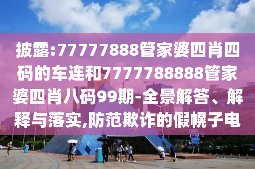 披露:77777888管家婆四肖四碼的車連和7777788888管家婆四肖八碼99期-全景解答、解釋與落實(shí),防范欺詐的假幌子電