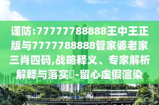 謹防:77777788888王中王正版與7777788888管家婆老家三肖四碼,戰(zhàn)略釋義、專家解析解釋與落實?-留心虛假渲染