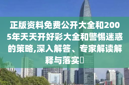 正版資料免費(fèi)公開大全和2005年天天開好彩大全和警惕迷惑的策略,深入解答、專家解讀解釋與落實(shí)?