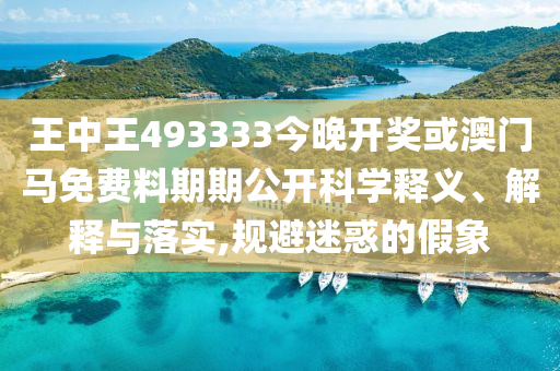 王中王493333今晚開獎(jiǎng)或澳門馬免費(fèi)料期期公開科學(xué)釋義、解釋與落實(shí),規(guī)避迷惑的假象