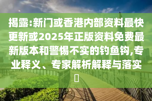 揭露:新門或香港內(nèi)部資料最快更新或2025年正版資料免費(fèi)最新版本和警惕不實(shí)的釣魚鉤,專業(yè)釋義、專家解析解釋與落實(shí)?