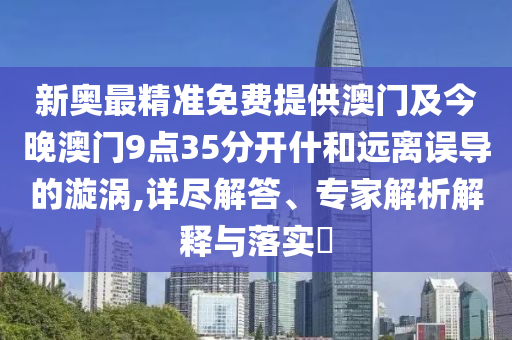 新奧最精準(zhǔn)免費(fèi)提供澳門(mén)及今晚澳門(mén)9點(diǎn)35分開(kāi)什和遠(yuǎn)離誤導(dǎo)的漩渦,詳盡解答、專(zhuān)家解析解釋與落實(shí)?