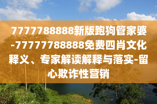 7777788888新版跑狗管家婆-77777788888免費四肖文化釋義、專家解讀解釋與落實-留心欺詐性營銷