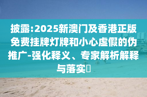 披露:2025新澳門及香港正版免費(fèi)掛牌燈牌和小心虛假的偽推廣-強(qiáng)化釋義、專家解析解釋與落實(shí)?