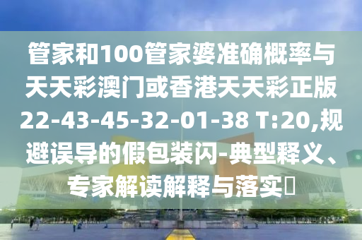 管家和100管家婆準確概率與天天彩澳門或香港天天彩正版22-43-45-32-01-38 T:20,規(guī)避誤導(dǎo)的假包裝閃-典型釋義、專家解讀解釋與落實?