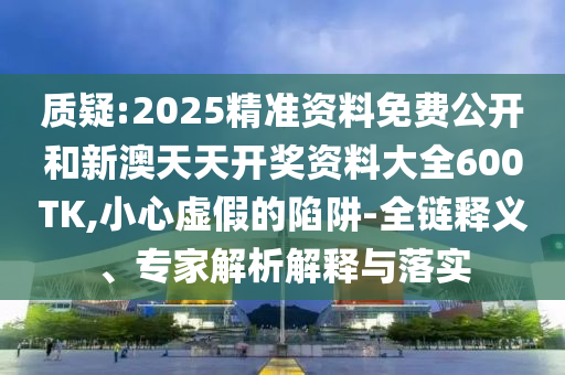 質(zhì)疑:2025精準(zhǔn)資料免費(fèi)公開(kāi)和新澳天天開(kāi)獎(jiǎng)資料大全600TK,小心虛假的陷阱-全鏈釋義、專家解析解釋與落實(shí)