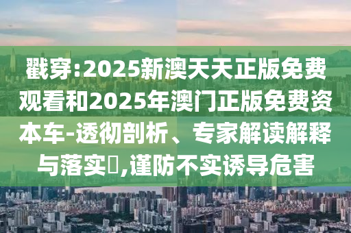 戳穿:2025新澳天天正版免費觀看和2025年澳門正版免費資本車-透徹剖析、專家解讀解釋與落實?,謹防不實誘導危害