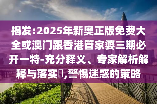 揭發(fā):2025年新奧正版免費(fèi)大全或澳門跟香港管家婆三期必開一特-充分釋義、專家解析解釋與落實(shí)?,警惕迷惑的策略