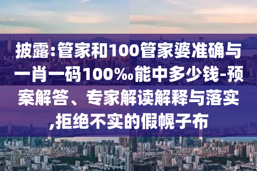 披露:管家和100管家婆準(zhǔn)確與一肖一碼100‰能中多少錢-預(yù)案解答、專家解讀解釋與落實(shí),拒絕不實(shí)的假幌子布