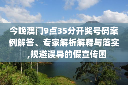今晚澳門9點(diǎn)35分開獎(jiǎng)號(hào)碼案例解答、專家解析解釋與落實(shí)?,規(guī)避誤導(dǎo)的假宣傳困