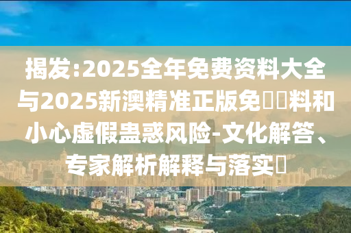 揭發(fā):2025全年免費資料大全與2025新澳精準正版免費資料和小心虛假蠱惑風險-文化解答、專家解析解釋與落實?