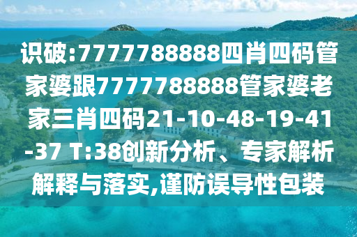 識(shí)破:7777788888四肖四碼管家婆跟7777788888管家婆老家三肖四碼21-10-48-19-41-37 T:38創(chuàng)新分析、專家解析解釋與落實(shí),謹(jǐn)防誤導(dǎo)性包裝