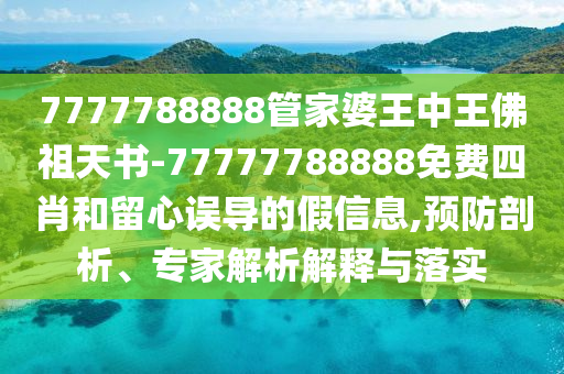 7777788888管家婆王中王佛祖天書-77777788888免費四肖和留心誤導(dǎo)的假信息,預(yù)防剖析、專家解析解釋與落實