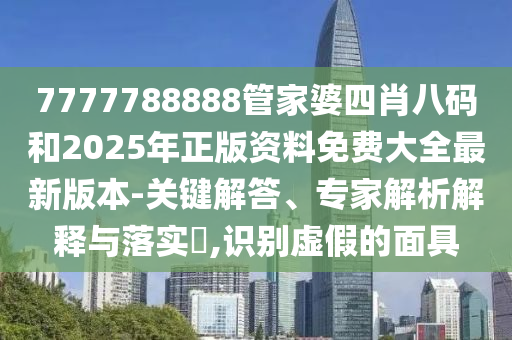 7777788888管家婆四肖八碼和2025年正版資料免費大全最新版本-關(guān)鍵解答、專家解析解釋與落實?,識別虛假的面具