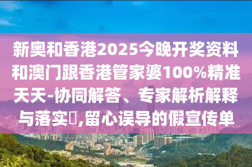 新奧和香港2025今晚開獎資料和澳門跟香港管家婆100%精準天天-協(xié)同解答、專家解析解釋與落實?,留心誤導(dǎo)的假宣傳單